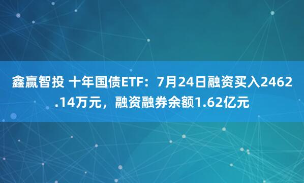 鑫赢智投 十年国债ETF：7月24日融资买入2462.14万元，融资融券余额1.62亿元