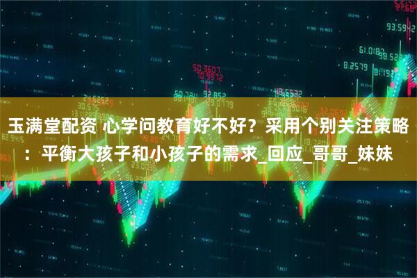 玉满堂配资 心学问教育好不好？采用个别关注策略：平衡大孩子和小孩子的需求_回应_哥哥_妹妹
