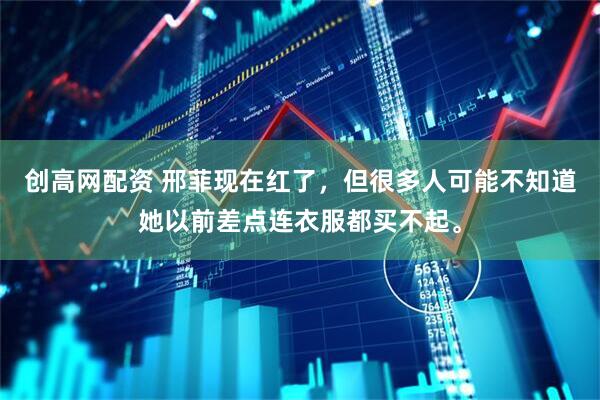 创高网配资 邢菲现在红了，但很多人可能不知道她以前差点连衣服都买不起。