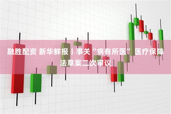 融胜配资 新华鲜报丨事关“病有所医” 医疗保障法草案二次审议
