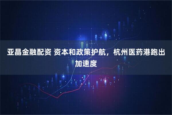 亚晶金融配资 资本和政策护航，杭州医药港跑出加速度