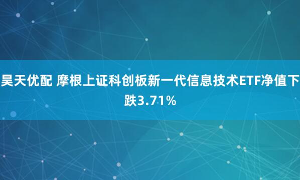 昊天优配 摩根上证科创板新一代信息技术ETF净值下跌3.71%